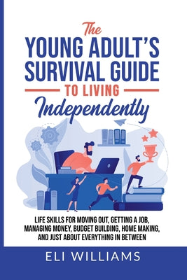 The Young Adult's Survival Guide to Living Independently: Life Skills for Getting a Job, Moving Out, Managing Money, Budget Building, Home Making, and by Eli Williams book cover