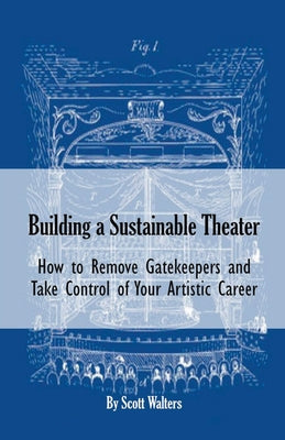 Building a Sustainable Theater: How to Remove Gatekeepers and Take Control of Your Artistic Career by Scott Walters book cover