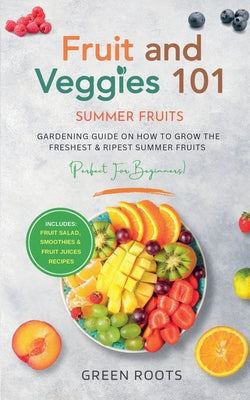 Book cover of Fruit & Veggies 101 - Summer Fruits: Gardening Guide On How To Grow The Freshest & Ripest Summer Fruits (Perfect for Beginners) Includes: Fruit Salad, by Roots, Green