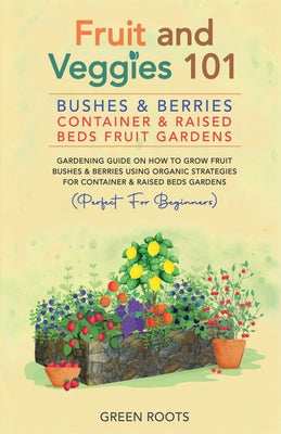 Book cover of Fruit and Veggies 101 - Bushes & Berries: Container & Raised Beds Fruit Gardens - Gardening Guide On How To Grow Fruit Bushes & Berries Using Organic by Roots, Green