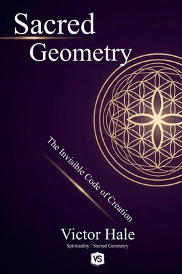 Sacred Geometry - The Invisible Code of Creation by Victor Hale book cover