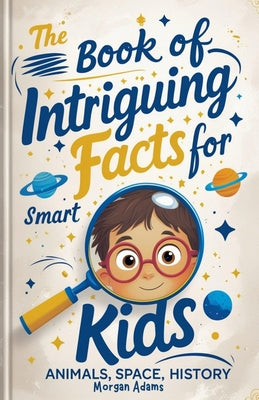 Book cover of The Book of Intriguing Facts for Smart Kids: Animals, Space, History by Adams, Morgan