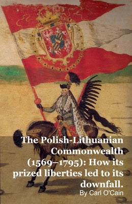 The Polish-Lithuanian Commonwealth (1569-1795): How its prized liberties led to its downfall by Carl O'Cain book cover