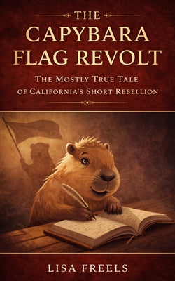 The Capybara Flag Revolt: The Mostly True Tale of California's Short Rebellion by Lisa Freels book cover