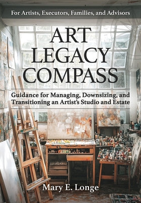 Art Legacy Compass: Guidance for Managing, Downsizing, and Transitioning an Artist's Studio and Estate by Mary E. Longe book cover