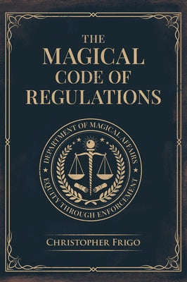The Magical Code of Regulations: A Fantasy Rulebook of Spellcasting Laws, Arcane Regulation, and Magical Compliance by Frigo, Christopher book cover