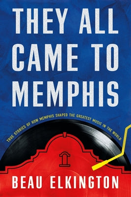 They All Came to Memphis: True Stories of How Memphis Shaped the Greatest Music in the World by Beau C. Elkington book cover