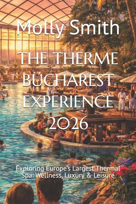The Therme Bucharest Experience 2026: Exploring Europe's Largest Thermal Spa: Wellness, Luxury & Leisure by Molly Smith book cover