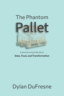 The Phantom Pallet: A Manufacturing Fable About Data, Trust, and Transformation by Dylan DuFresne book cover