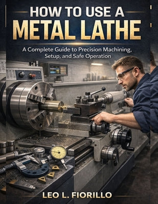 How To Use A Metal Lathe: A Complete Guide to Precision Machining, Setup, and Safe Operation by Leo L. Fiorillo book cover