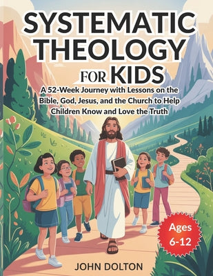 Systematic Theology for Kids ages 6-12: A 52-Week Journey with Lessons on the Bible, God, Jesus, and the Church to Help Children Know and Love the Tru by John Dolton book cover