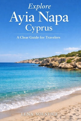Explore Ayia Napa Cyprus: A Clear Guide for Travelers by Lena Solstice book cover