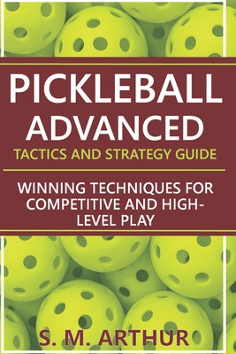 Pickleball Advanced Tactics and Strategy Guide: Winning Techniques for Competitive and High-Level Play by S. M. Arthur book cover