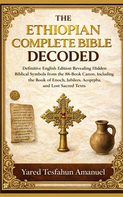 The Ethiopian Complete Bible Decoded: Definitive English Edition Revealing Hidden Biblical Symbols from the 88-Book Canon, Including the Book of Enoch by Yared Tesfahun Amanuel book cover