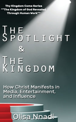 The Spotlight & The Kingdom: How Christ Manifests in Media, Entertainment, and Influence by Olisa Nnadi book cover