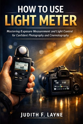 How to Use Light Meter: Mastering Exposure Measurement and Light Control for Confident Photography and Cinematography by Judith F. Layne book cover