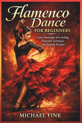 Flamenco Dance for Beginners: Learn Passionate Arm Styling, Footwork Technique, and Spanish Rhythm by Michael Fink book cover