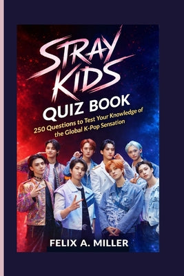 Stray Kids Quiz Book: 250 Questions to Test Your Knowledge of the Global K-Pop Sensation by Felix A. Miller book cover