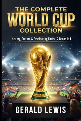 The Complete World Cup Collection: History, Culture, and Fascinating Facts from Football's Greatest Tournament - 2 Books in 1 by Gerald Lewis book cover