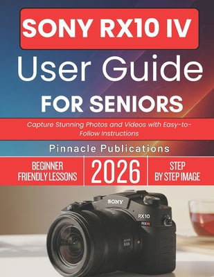 Sony Rx10 IV User Guide for Seniors 2026: Capture Stunning Photos and Videos with Easy-to-Follow Instructions by Pinnacle Publications book cover