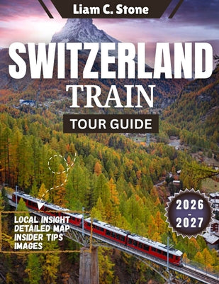 Switzerland Train Tour Guide 2026-2027: Epic Alpine Journeys: The Complete 2026-2027 Companion for Seamless Swiss Rail Adventures by Liam C. Stone book cover