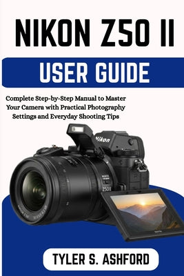 Nikon Z50ii User Guide: Complete Step-by-Step Manual to Master Your Camera with Practical Photography Settings and Everyday Shooting Tips by Tyler S. Ashford book cover