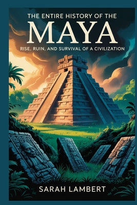 The Entire History of the Maya: Rise, ruin, and survival of a civilization by Sarah Lambert book cover