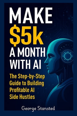 Book cover of $5K a Month with AI: The Step-by-Step Guide to Building Profitable AI Side Hustles by Stansted, George