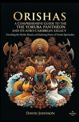 Orishas: A Comprehensive Guide to the Yoruba Pantheon and its Afro-Caribbean Legacy: Unveiling the Myths, Rituals, and Enduring Power of Yoruba Spirit by David Johnson book cover