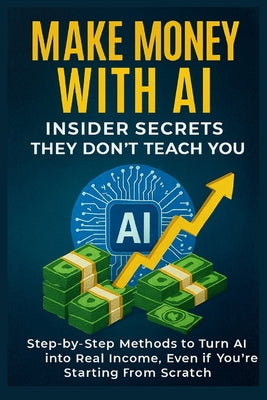 Book cover of Make Money with AI: Insider Secrets They Don't Teach You Step-by-Step Methods to Turn AI into Real Income, Even if You're Starting from Scratch by Creed, Sam