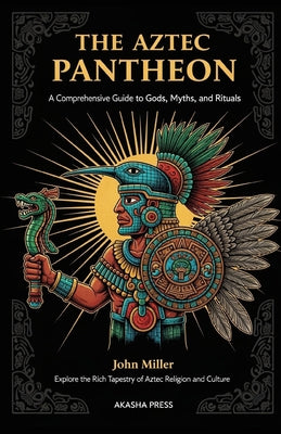 The Aztec Pantheon: A Comprehensive Guide to Gods, Myths, and Rituals: Explore the Rich Tapestry of Aztec Religion and Culture by John Miller book cover