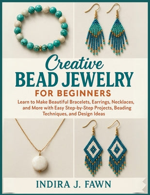 Creative Bead Jewelry for Beginners: Learn to Make Beautiful Bracelets, Earrings, Necklaces, and More with Easy Step-by-Step Projects, Beading Techniq by Indira J. Fawn book cover