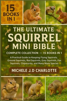 The Ultimate Squirrel Mini Bible: COMPLETE COLLECTION - 15 BOOKS IN 1: A Practical Guide to Keeping Flying Squirrels, Ground Squirrels, Red Squirrels, by Michele J. D. Charlotte book cover