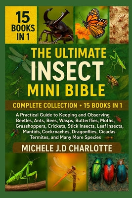 The Ultimate Insect Mini Bible: COMPLETE COLLECTION - 15 BOOKS IN 1: A Practical Guide to Keeping and Observing Beetles, Ants, Bees, Wasps, Butterflie by Michele J. D. Charlotte book cover