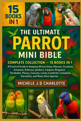 The Ultimate Parrot Mini Bible: COMPLETE COLLECTION - 15 BOOKS IN 1: A Practical Guide to Keeping African Greys, Macaws, Cockatoos, Amazons, Eclectus, by Michele J. D. Charlotte book cover