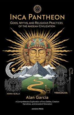 Inca Pantheon: Gods, Myths, and Religious Practices of the Andean Civilization: A Comprehensive Exploration of Inca Deities, Creation Narratives, and by Alan Garcia book cover