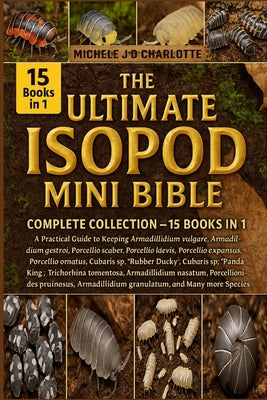 The Ultimate Isopod Mini Bible: COMPLETE COLLECTION - 15 BOOKS IN 1: A Practical Guide to Keeping Armadillidium vulgare, Armadillidium gestroi, Armadi by Michele J. D. Charlotte book cover