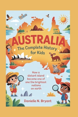 Australia: The Complete History for Kids: How a Distant Island Became One of the Brightest Nations on Earth by Danielle N. Bryant book cover