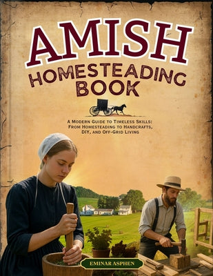 Amish Homesteading Book: A Modern Guide to Timeless Skills: From Homesteading to Handcrafts, DIY, and Off-Grid Living by Eminar Asphen book cover