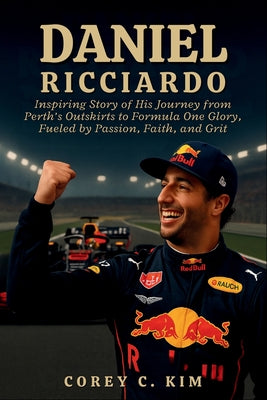 Daniel Ricciardo: Inspiring Story of His Journey from Perth's Outskirts to Formula One Glory, Fueled by Passion, Faith, and Grit by Corey C. Kim book cover