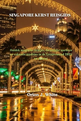 Singapore Kerst Reisgids: Ontdek magische lichtjes, feestelijke markten en vakantie tradities in de Leeuwenstad 2025 en daarna by Orion J. White book cover