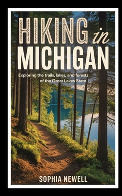 Hiking in Michigan: Exploring the Trails, Lakes, and Forests of the Great Lakes State by Sophia Newell book cover