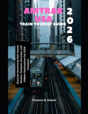 Amtrak USA Train Tourist Guide 2026: Discover America by Rail: Scenic Routes, Timeless Journeys, and Hidden Destinations for 2026 Travelers by Theodore W. Robert book cover