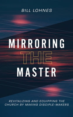 Book cover of Mirroring the Master: Revitalizing and Equipping the Church by Making Disciple-Makers by Lohnes, Bill