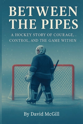 Between The Pipes: A Hockey Story Of Courage, Control, And The Game Within by David McGill book cover