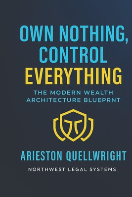 Own Nothing, Control Everything: The Modern Wealth Architecture Blueprint for Asset Protection, Trust Structuring, and Generational Control by Arieston Quellwright book cover