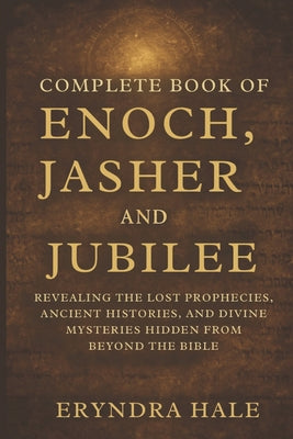 Complete Book of Enoch, Jasher, and Jubile: Revealing the Lost Prophecies, Ancient Histories, and Divine Mysteries Hidden from beyond the Bible by Eryndra Hale book cover