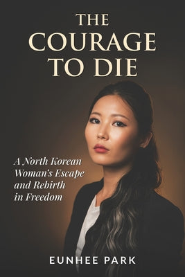 Book cover of The Courage To Die: A North Korean Woman's Escape and Rebirth in Freedom by Park, Eunhee