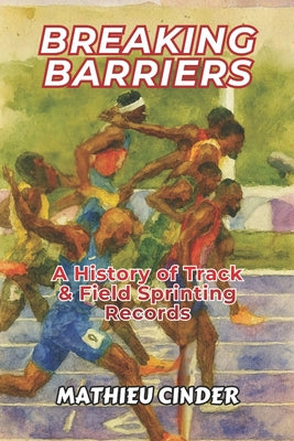 Breaking Barriers: A History of Track & Field Sprinting Records by Mathieu Cinder book cover