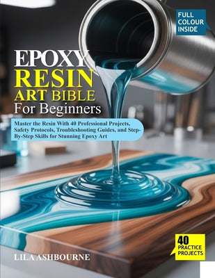 Epoxy Resin Art Bible for Beginners: Master the Resin With 40 Professional Projects, Safety Protocols, Troubleshooting Guides, and Step-By-Step Skills by Lila Ashbourne book cover